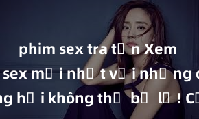 phim sex tra tấn Xem ngay phim sex mới nhất với những cảnh nóng hổi không thể bỏ lỡ! Cơ hội tận hưởng những khoảnh khắc đầy kích thích ngay hôm nay!