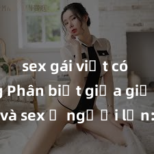 sex gái việt có chồng Phân biệt giữa giới tính và sex ở người lớn: Tìm hiểu sự khác biệt và yếu tố quyết định