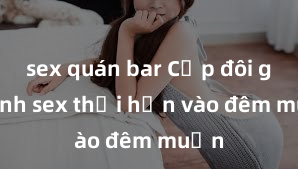 sex quán bar Cặp đôi gái xinh sex thổi hồn vào đêm muộn