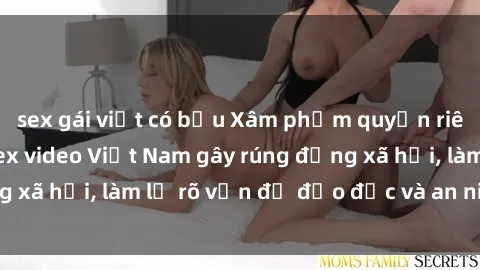 sex gái việt có bầu Xâm phạm quyền riêng tư: Phát tán sex video Việt Nam gây rúng động xã hội, làm lộ rõ vấn đề đạo đức và an ninh mạng.