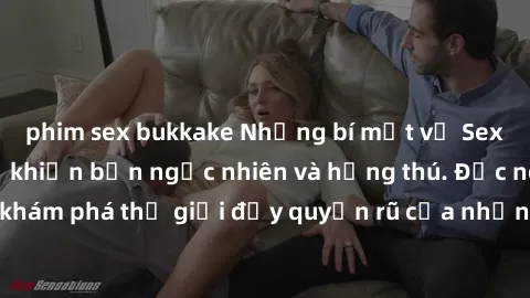 phim sex bukkake Những bí mật về Sex Milf Việt Nam sẽ khiến bạn ngạc nhiên và hứng thú. Đọc ngay để khám phá thế giới đầy quyến rũ của những người mẹ Việt nóng bỏng.