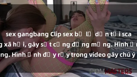 sex gangbang Clip sex bị lộ dẫn tới scandal nóng trên mạng xã hội, gây sốt cộng đồng mạng. Hình ảnh đầy rẫy trong video gây chú ý và tranh cãi.