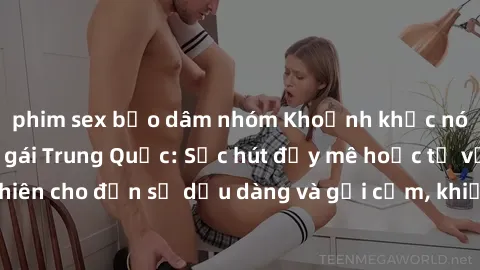 phim sex bạo dâm nhóm Khoảnh khắc nóng bỏng với sex gái Trung Quốc: Sức hút đầy mê hoặc từ vẻ đẹp tự nhiên cho đến sự dịu dàng và gợi cảm, khiến lòng người không thể rời mắt