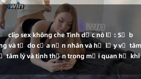 clip sex không che Tình dục nô lệ: Sự bẻ gãy lòng tự trọng và tự do của nạn nhân và hệ lụy về tâm lý và tinh thần trong mối quan hệ khi bị lạm dụng.