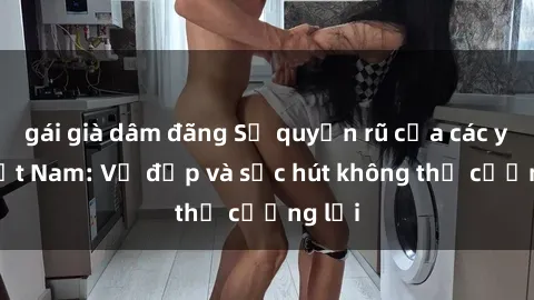 gái già dâm đãng Sự quyến rũ của các y tá Việt Nam: Vẻ đẹp và sức hút không thể cưỡng lại