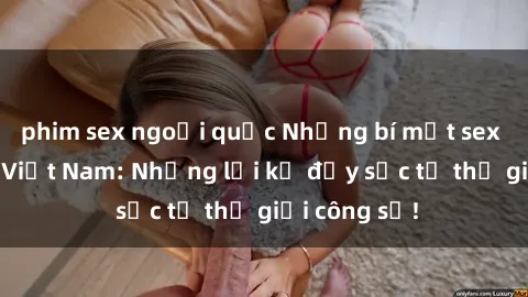 phim sex ngoại quốc Những bí mật sex của thư ký Việt Nam: Những lời kể đầy sốc từ thế giới công sở!