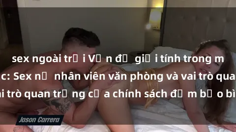 sex ngoài trời Vấn đề giới tính trong môi trường làm việc: Sex nữ nhân viên văn phòng và vai trò quan trọng của chính sách đảm bảo bình đẳng giới