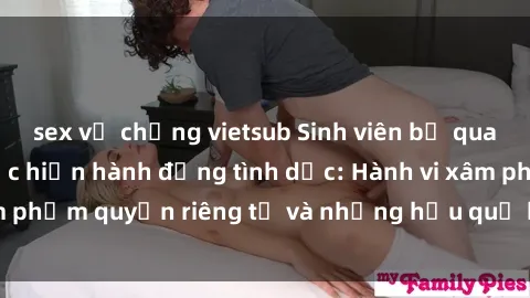 sex vợ chồng vietsub Sinh viên bị quay lén khi đang thực hiện hành động tình dục: Hành vi xâm phạm quyền riêng tư và những hậu quả không lường trước