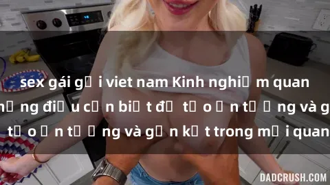sex gái gọi viet nam Kinh nghiệm quan hệ với gái Tây: Những điều cần biết để tạo ấn tượng và gắn kết trong mối quan hệ