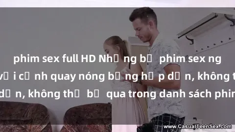 phim sex full HD Những bộ phim sex ngoại quốc gây sốt với cảnh quay nóng bỏng hấp dẫn, không thể bỏ qua trong danh sách phim cần xem