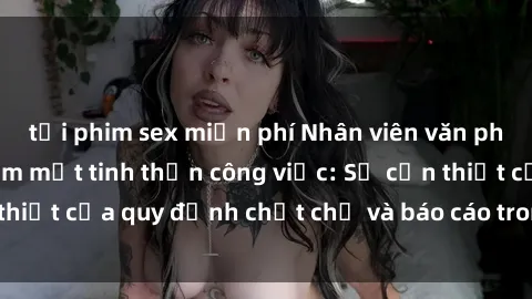 tải phim sex miễn phí Nhân viên văn phòng bị tình dục làm mất tinh thần công việc: Sự cần thiết của quy định chặt chẽ và báo cáo trong các tổ chức