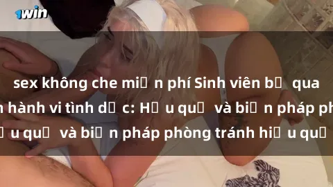 sex không che miễn phí Sinh viên bị quay lén khi thực hiện hành vi tình dục: Hậu quả và biện pháp phòng tránh hiệu quả.