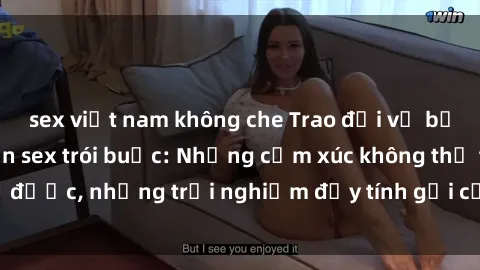 sex việt nam không che Trao đổi về bức xúc khi thực hiện sex trói buộc: Những cảm xúc không thể tả được, những trải nghiệm đầy tính gợi cảm nhưng đầy hứng khởi.