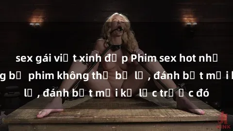 sex gái việt xinh đẹp Phim sex hot nhất năm  Top những bộ phim không thể bỏ lỡ, đánh bật mọi kỷ lục trước đó