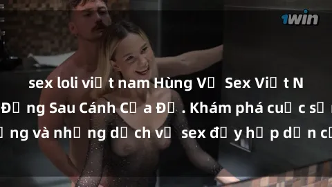 sex loli việt nam Hùng Vỹ Sex Việt Nam: Những Bí Mật Đằng Sau Cánh Cửa Đỏ. Khám phá cuộc sống và những dịch vụ sex đầy hấp dẫn của người Việt Nam.