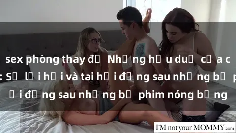 sex phòng thay đồ Những hậu duệ của clip sex đình đám: Sự lợi hại và tai hại đằng sau những bộ phim nóng bỏng