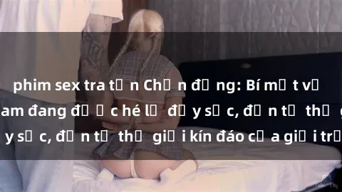 phim sex tra tấn Chấn động: Bí mật về sex nữ sinh Việt Nam đang được hé lộ đầy sốc, đến từ thế giới kín đáo của giới trẻ.
