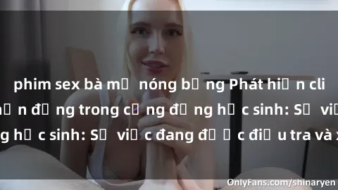 phim sex bà mẹ nóng bỏng Phát hiện clip sex nữ sinh gây chấn động trong cộng đồng học sinh: Sự việc đang được điều tra và xử lý