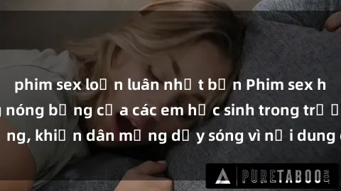 phim sex loạn luân nhật bản Phim sex học sinh: Hành động nóng bỏng của các em học sinh trong trường, khiến dân mạng dậy sóng vì nội dung gợi cảm và kích thích.