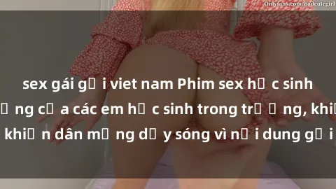 sex gái gọi viet nam Phim sex học sinh: Hành động nóng bỏng của các em học sinh trong trường, khiến dân mạng dậy sóng vì nội dung gợi cảm và kích thích.