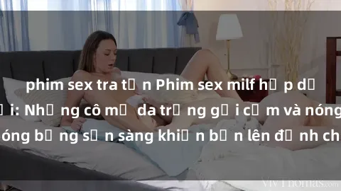 phim sex tra tấn Phim sex milf hấp dẫn nhất mọi thời đại: Những cô mẹ da trắng gợi cảm và nóng bỏng sẵn sàng khiến bạn lên đỉnh chỉ trong chớp mắt!