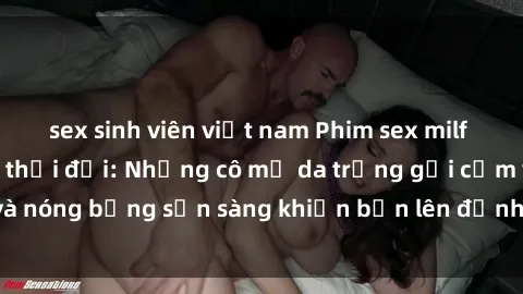 sex sinh viên việt nam Phim sex milf hấp dẫn nhất mọi thời đại: Những cô mẹ da trắng gợi cảm và nóng bỏng sẵn sàng khiến bạn lên đỉnh chỉ trong chớp mắt!