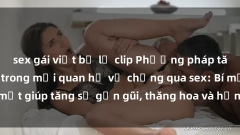 sex gái việt bị lộ clip Phương pháp tăng cường gắn kết trong mối quan hệ vợ chồng qua sex: Bí mật giúp tăng sự gần gũi, thăng hoa và hạnh phúc cho cặp đôi