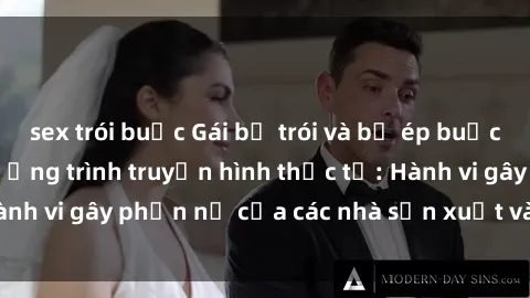 sex trói buộc Gái bị trói và bị ép buộc làm tình trong chương trình truyền hình thực tế: Hành vi gây phẫn nộ của các nhà sản xuất và người xem.