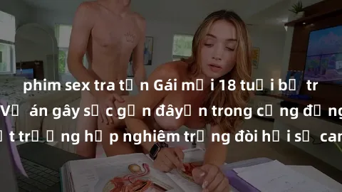 phim sex tra tấn Gái mới 18 tuổi bị trói và bị hiếp dâm: Vụ án gây sốc gần đâyến trong cộng đồng. Đây là một trường hợp nghiêm trọng đòi hỏi sự can thiệp mạnh mẽ từ phía công lý.