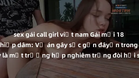 sex gái call girl việt nam Gái mới 18 tuổi bị trói và bị hiếp dâm: Vụ án gây sốc gần đâyến trong cộng đồng. Đây là một trường hợp nghiêm trọng đòi hỏi sự can thiệp mạnh mẽ từ phía công lý.