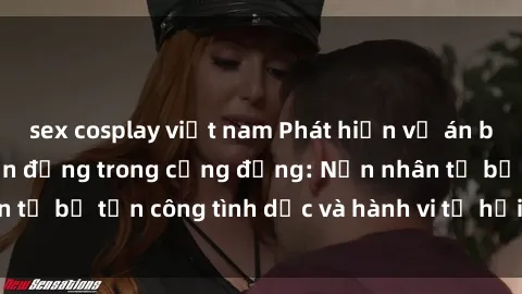 sex cosplay việt nam Phát hiện vụ án bạo dâm sex gây chấn động trong cộng đồng: Nạn nhân tố bị tấn công tình dục và hành vi tệ hại được tiết lộ