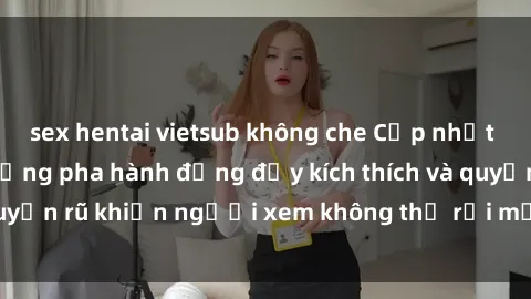 sex hentai vietsub không che Cập nhật clip nóng BDSM: Những pha hành động đầy kích thích và quyến rũ khiến người xem không thể rời mắt. Đừng bỏ lỡ!