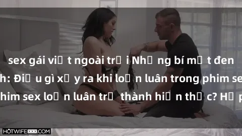 sex gái việt ngoài trời Những bí mật đen tối trong gia đình: Điều gì xảy ra khi loạn luân trong phim sex loạn luân trở thành hiện thực? Hấp dẫn và gây sốc!