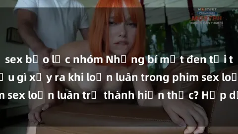 sex bạo lực nhóm Những bí mật đen tối trong gia đình: Điều gì xảy ra khi loạn luân trong phim sex loạn luân trở thành hiện thực? Hấp dẫn và gây sốc!
