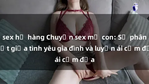 sex họ hàng Chuyện sex mẹ con: Sự phân biệt giữa tình yêu gia đình và luyến ái cấm địa