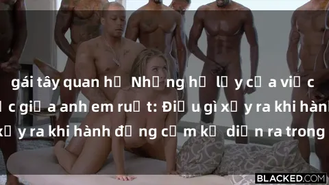gái tây quan hệ Những hệ lụy của việc có quan hệ tình dục giữa anh em ruột: Điều gì xảy ra khi hành động cấm kỵ diễn ra trong gia đình?