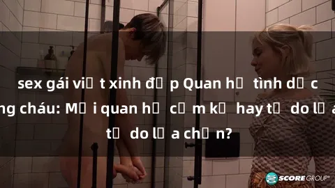 sex gái việt xinh đẹp Quan hệ tình dục giữa ông cháu: Mối quan hệ cấm kỵ hay tự do lựa chọn?
