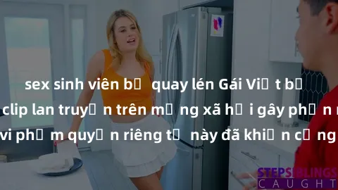 sex sinh viên bị quay lén Gái Việt bị quay lén khi tắm, clip lan truyền trên mạng xã hội gây phẫn nộ. Hành động vi phạm quyền riêng tư này đã khiến cộng đồng mạng bức xúc và đòi trừng phạt thật nghiêm