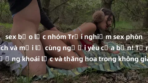 sex bạo lực nhóm Trải nghiệm sex phòng tắm đầy kích thích và mới lạ cùng người yêu của bạn! Tận hưởng khoái lạc và thăng hoa trong không gian tắm ấm áp và gợi cảm.
