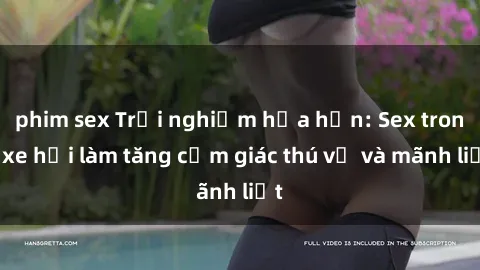 phim sex Trải nghiệm hứa hẹn: Sex trong xe hơi làm tăng cảm giác thú vị và mãnh liệt