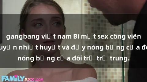 gangbang việt nam Bí mật sex công viên: Những câu chuyện nhiệt huyết và đầy nóng bỏng của đôi trẻ trẻ trung.