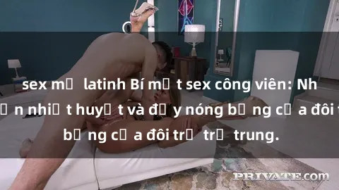 sex mỹ latinh Bí mật sex công viên: Những câu chuyện nhiệt huyết và đầy nóng bỏng của đôi trẻ trẻ trung.