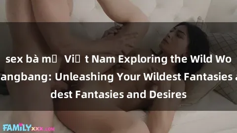 sex bà mẹ Việt Nam Exploring the Wild World of Sex Gangbang: Unleashing Your Wildest Fantasies and Desires