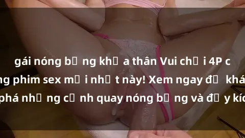 gái nóng bỏng khỏa thân Vui chơi 4P cực kỳ hấp dẫn trong phim sex mới nhất này! Xem ngay để khám phá những cảnh quay nóng bỏng và đầy kích thích của bộ phim này!