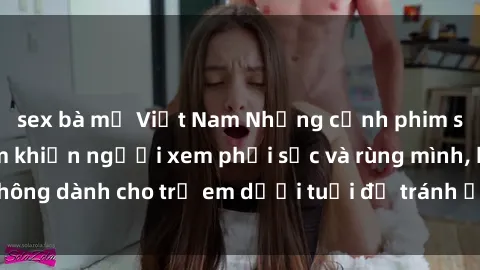 sex bà mẹ Việt Nam Những cảnh phim sex bạo dâm nhóm khiến người xem phải sốc và rùng mình, không dành cho trẻ em dưới tuổi để tránh ảnh hưởng tiêu cực.