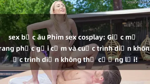 sex bắc âu Phim sex cosplay: Giấc mơ  cùng những bộ trang phục gợi cảm và cuộc trình diễn không thể cưỡng lại!