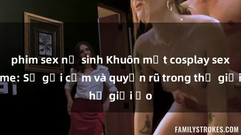 phim sex nữ sinh Khuôn mặt cosplay sex anime: Sự gợi cảm và quyến rũ trong thế giới ảo