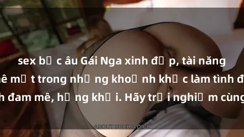 sex bắc âu Gái Nga xinh đẹp, tài năng khiến bạn phải mê mệt trong những khoảnh khắc làm tình đam mê, hứng khởi. Hãy trải nghiệm cùng họ ngay hôm nay!