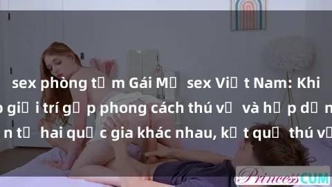 sex phòng tắm Gái Mỹ sex Việt Nam: Khi nền công nghiệp giải trí gặp phong cách thú vị và hấp dẫn từ hai quốc gia khác nhau, kết quả thú vị không thể bỏ qua.