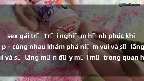 sex gái trẻ Trải nghiệm hạnh phúc khi làm tình với gái đẹp – cùng nhau khám phá niềm vui và sự lãng mạn đầy mới mẻ trong quan hệ của bạn.